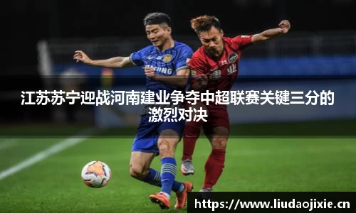 江苏苏宁迎战河南建业争夺中超联赛关键三分的激烈对决