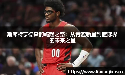 斯库特亨德森的崛起之路：从青涩新星到篮球界的未来之星