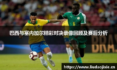 巴西与塞内加尔精彩对决录像回顾及赛后分析