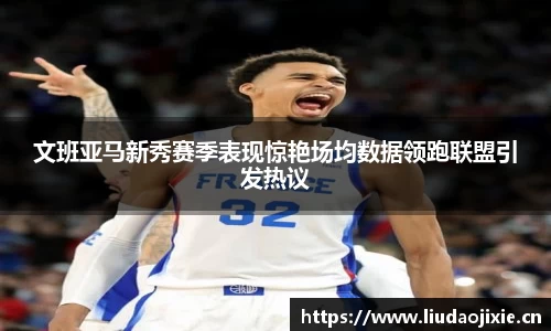 文班亚马新秀赛季表现惊艳场均数据领跑联盟引发热议