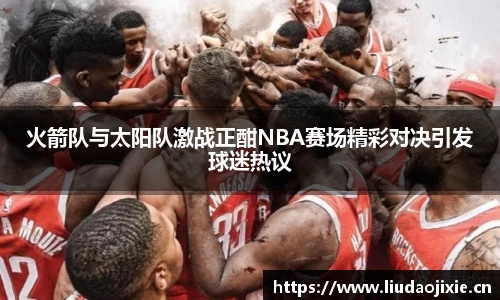 火箭队与太阳队激战正酣NBA赛场精彩对决引发球迷热议