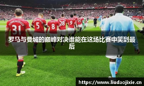 罗马与曼城的巅峰对决谁能在这场比赛中笑到最后