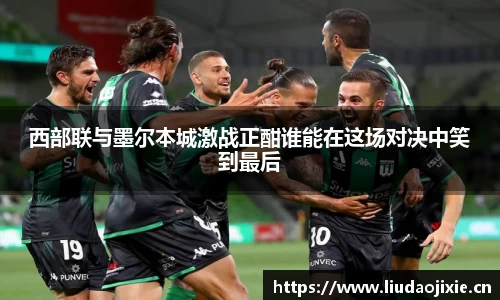 西部联与墨尔本城激战正酣谁能在这场对决中笑到最后