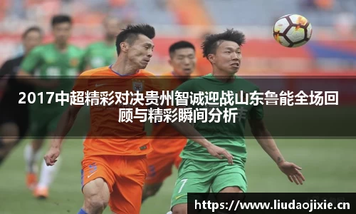 2017中超精彩对决贵州智诚迎战山东鲁能全场回顾与精彩瞬间分析
