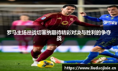 罗马主场迎战切塞纳期待精彩对决与胜利的争夺战