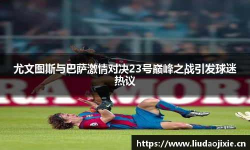 尤文图斯与巴萨激情对决23号巅峰之战引发球迷热议