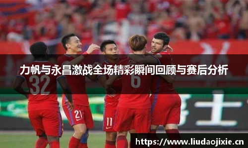 力帆与永昌激战全场精彩瞬间回顾与赛后分析