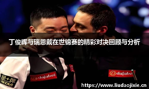 丁俊晖与瑞恩戴在世锦赛的精彩对决回顾与分析