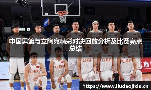 中国男篮与立陶宛精彩对决回放分析及比赛亮点总结