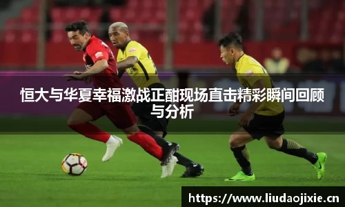恒大与华夏幸福激战正酣现场直击精彩瞬间回顾与分析