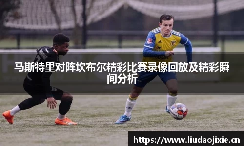 马斯特里对阵坎布尔精彩比赛录像回放及精彩瞬间分析