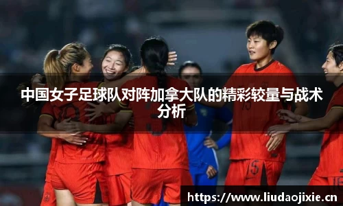 中国女子足球队对阵加拿大队的精彩较量与战术分析