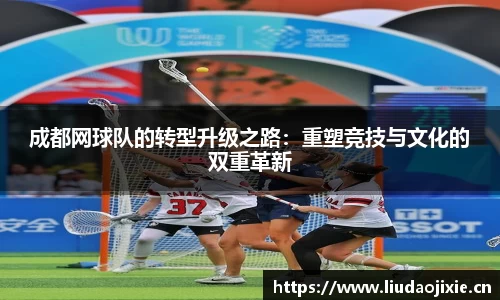 成都网球队的转型升级之路：重塑竞技与文化的双重革新