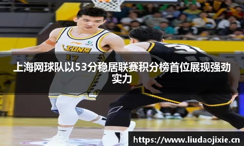上海网球队以53分稳居联赛积分榜首位展现强劲实力